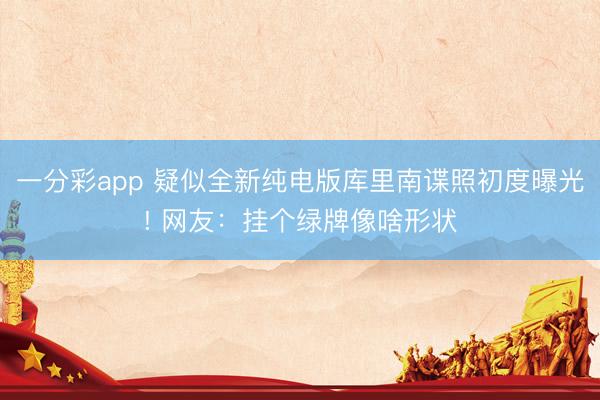 一分彩app 疑似全新純電版庫(kù)里南諜照初度曝光! 網(wǎng)友：掛個(gè)綠牌像啥形狀