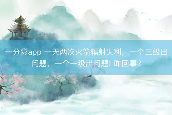 一分彩app 一天兩次火箭輻射失利，一個三級出問題，一個一級出問題! 咋回事?