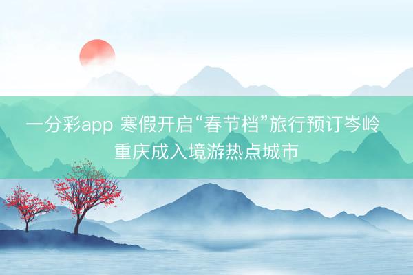 一分彩app 寒假開啟“春節檔”旅行預訂岑嶺 重慶成入境游熱點城市