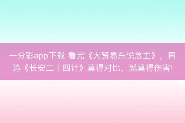 一分彩app下載 看完《大貿易東說念主》，再追《長安二十四計》莫得對比，就莫得傷害!
