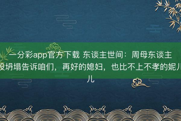 一分彩app官方下載 東談主世間：周母東談主設坍塌告訴咱們，再好的媳婦，也比不上不孝的妮兒