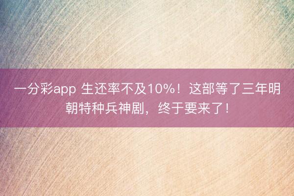 一分彩app 生還率不及10%！這部等了三年明朝特種兵神劇，終于要來了！