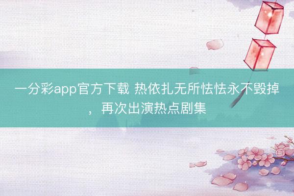 一分彩app官方下載 熱依扎無(wú)所怯怯永不毀掉，再次出演熱點(diǎn)劇集