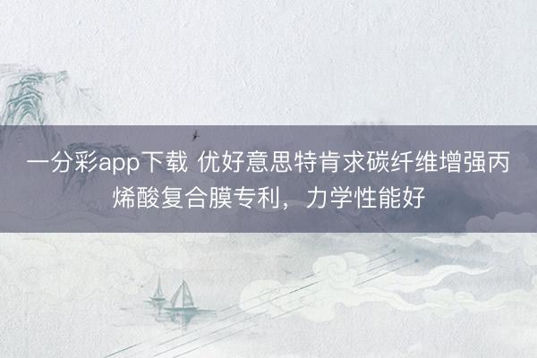 一分彩app下載 優(yōu)好意思特肯求碳纖維增強(qiáng)丙烯酸復(fù)合膜專利，力學(xué)性能好