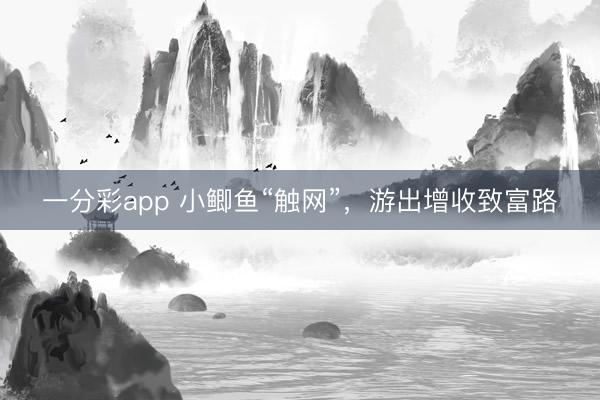 一分彩app 小鯽魚“觸網”，游出增收致富路